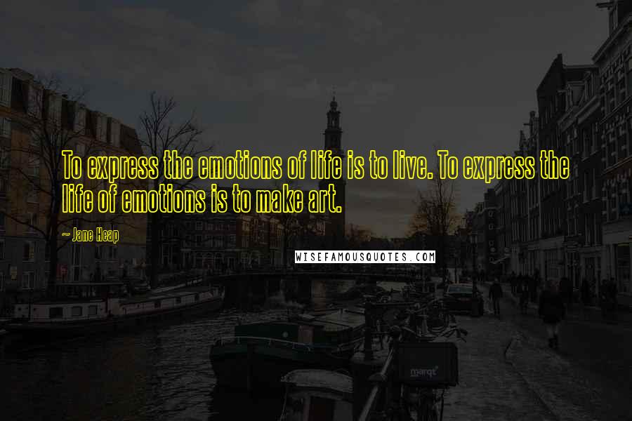 Jane Heap Quotes: To express the emotions of life is to live. To express the life of emotions is to make art.