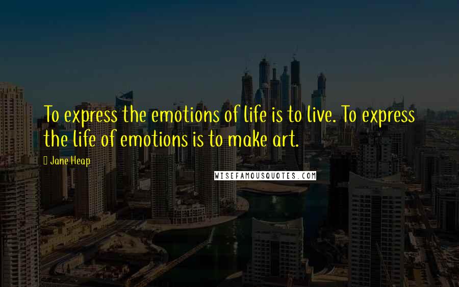 Jane Heap Quotes: To express the emotions of life is to live. To express the life of emotions is to make art.