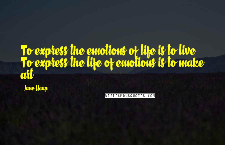 Jane Heap Quotes: To express the emotions of life is to live. To express the life of emotions is to make art.