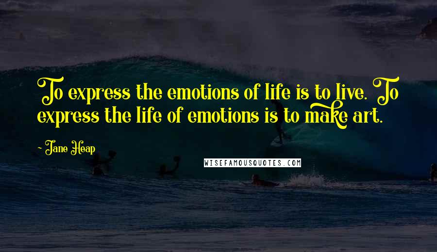 Jane Heap Quotes: To express the emotions of life is to live. To express the life of emotions is to make art.