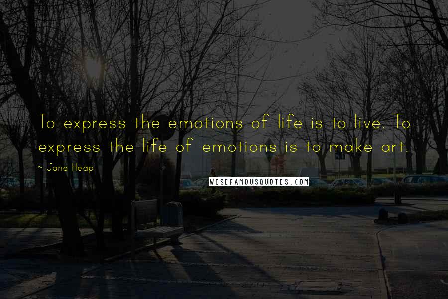 Jane Heap Quotes: To express the emotions of life is to live. To express the life of emotions is to make art.