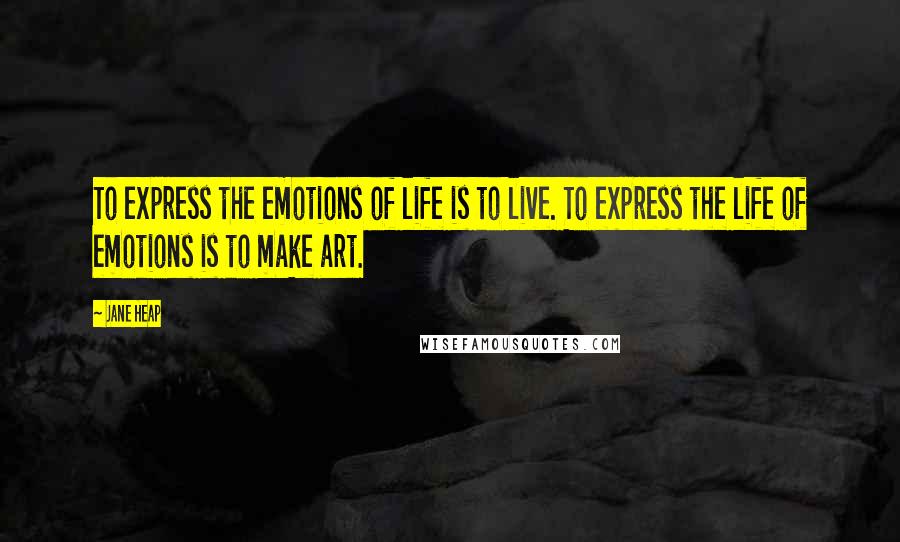 Jane Heap Quotes: To express the emotions of life is to live. To express the life of emotions is to make art.