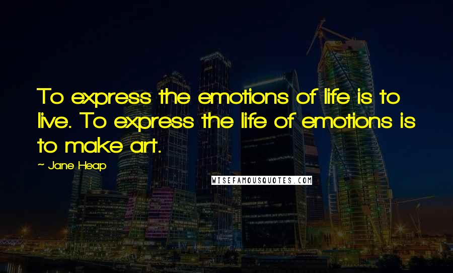 Jane Heap Quotes: To express the emotions of life is to live. To express the life of emotions is to make art.