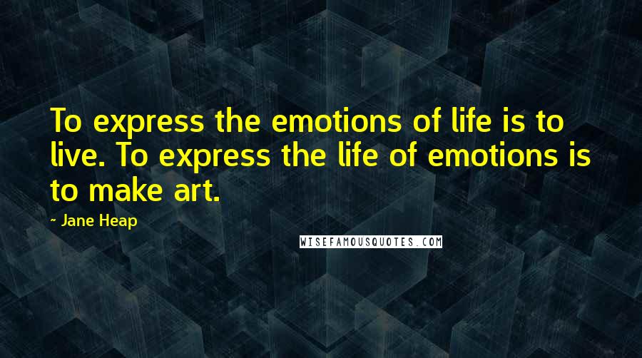 Jane Heap Quotes: To express the emotions of life is to live. To express the life of emotions is to make art.