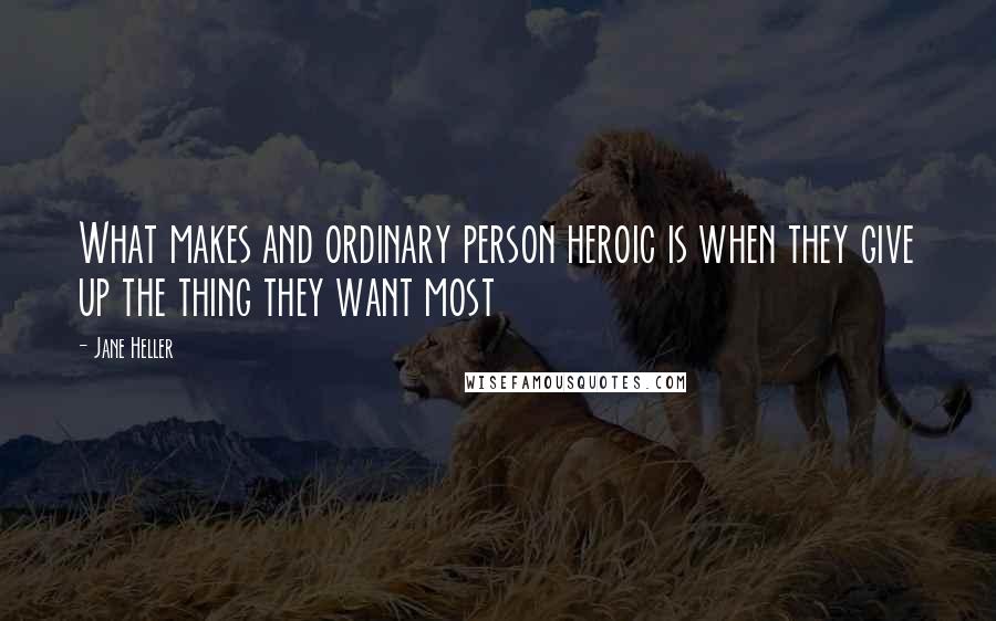 Jane Heller Quotes: What makes and ordinary person heroic is when they give up the thing they want most