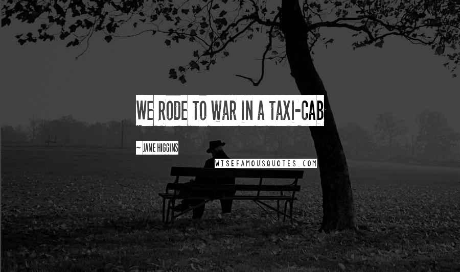 Jane Higgins Quotes: We Rode to war in a taxi-cab