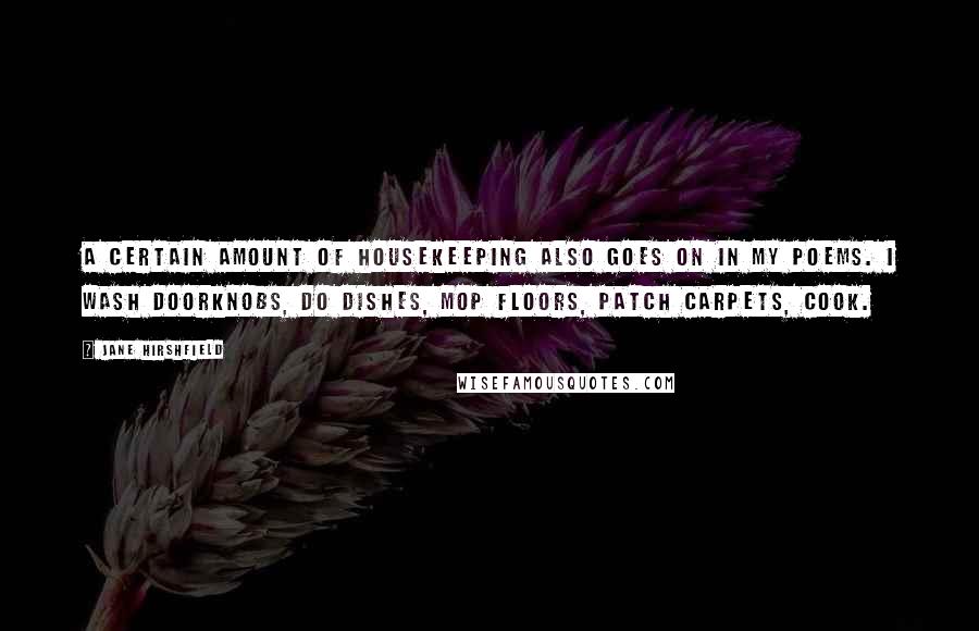 Jane Hirshfield Quotes: A certain amount of housekeeping also goes on in my poems. I wash doorknobs, do dishes, mop floors, patch carpets, cook.