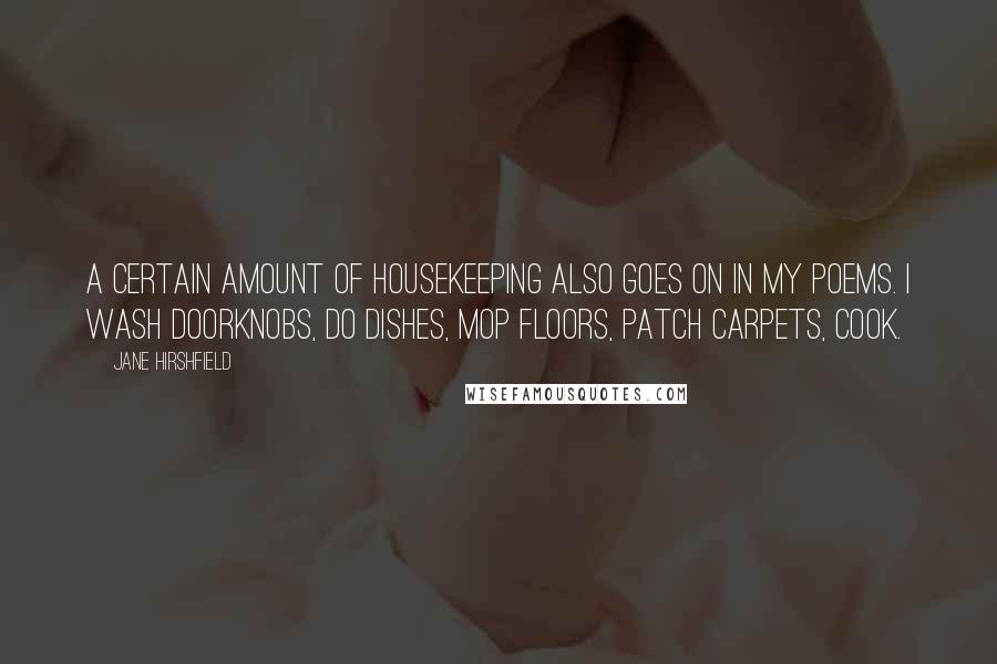 Jane Hirshfield Quotes: A certain amount of housekeeping also goes on in my poems. I wash doorknobs, do dishes, mop floors, patch carpets, cook.