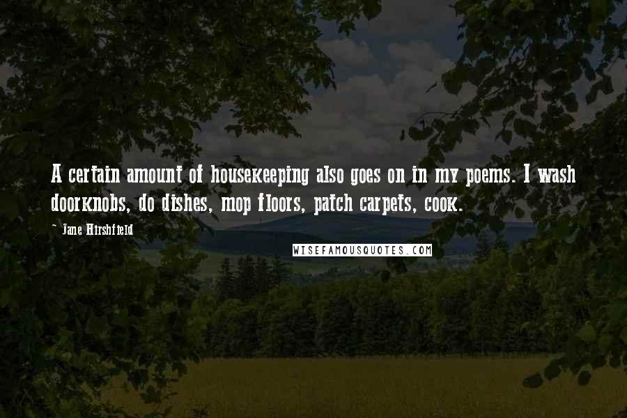 Jane Hirshfield Quotes: A certain amount of housekeeping also goes on in my poems. I wash doorknobs, do dishes, mop floors, patch carpets, cook.