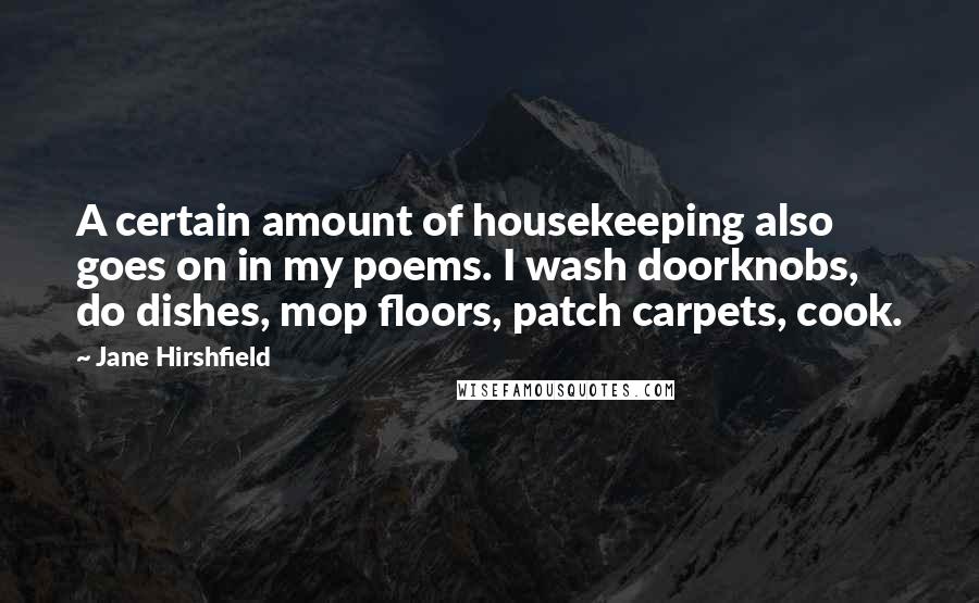 Jane Hirshfield Quotes: A certain amount of housekeeping also goes on in my poems. I wash doorknobs, do dishes, mop floors, patch carpets, cook.