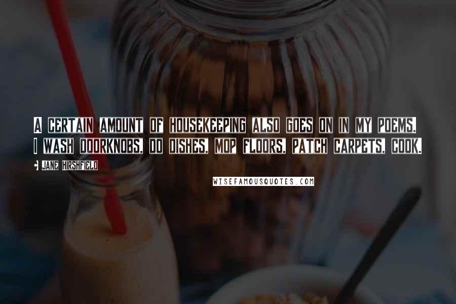 Jane Hirshfield Quotes: A certain amount of housekeeping also goes on in my poems. I wash doorknobs, do dishes, mop floors, patch carpets, cook.