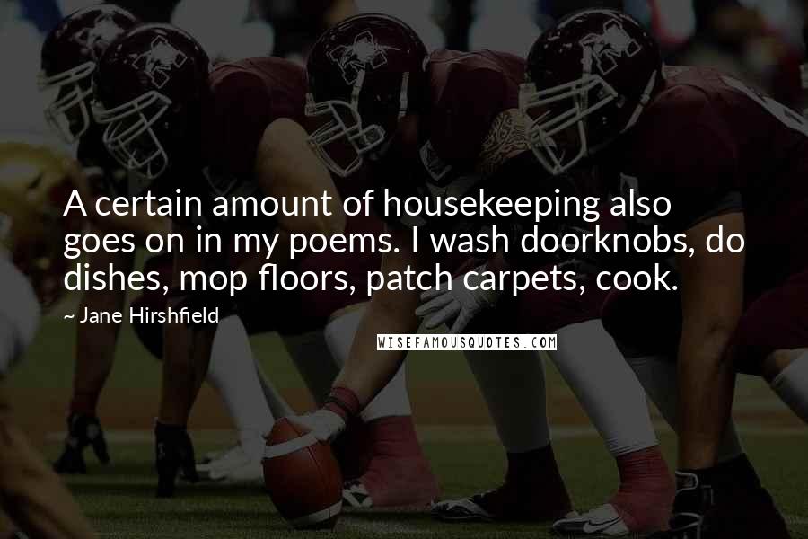 Jane Hirshfield Quotes: A certain amount of housekeeping also goes on in my poems. I wash doorknobs, do dishes, mop floors, patch carpets, cook.