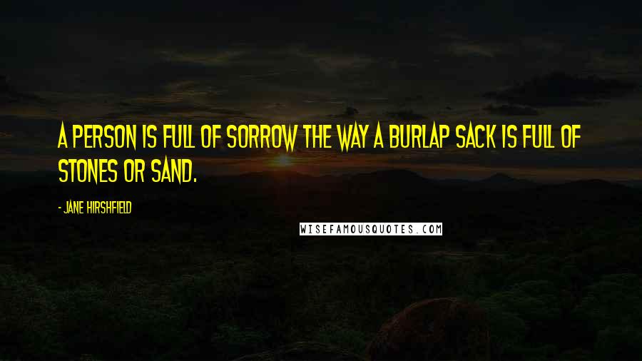 Jane Hirshfield Quotes: A person is full of sorrow the way a burlap sack is full of stones or sand.