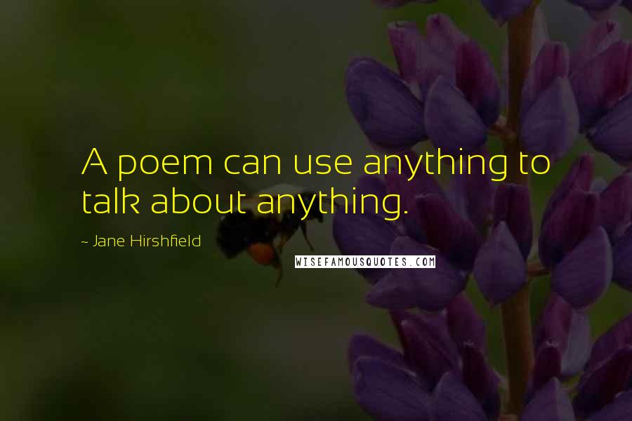 Jane Hirshfield Quotes: A poem can use anything to talk about anything.