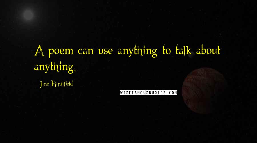Jane Hirshfield Quotes: A poem can use anything to talk about anything.