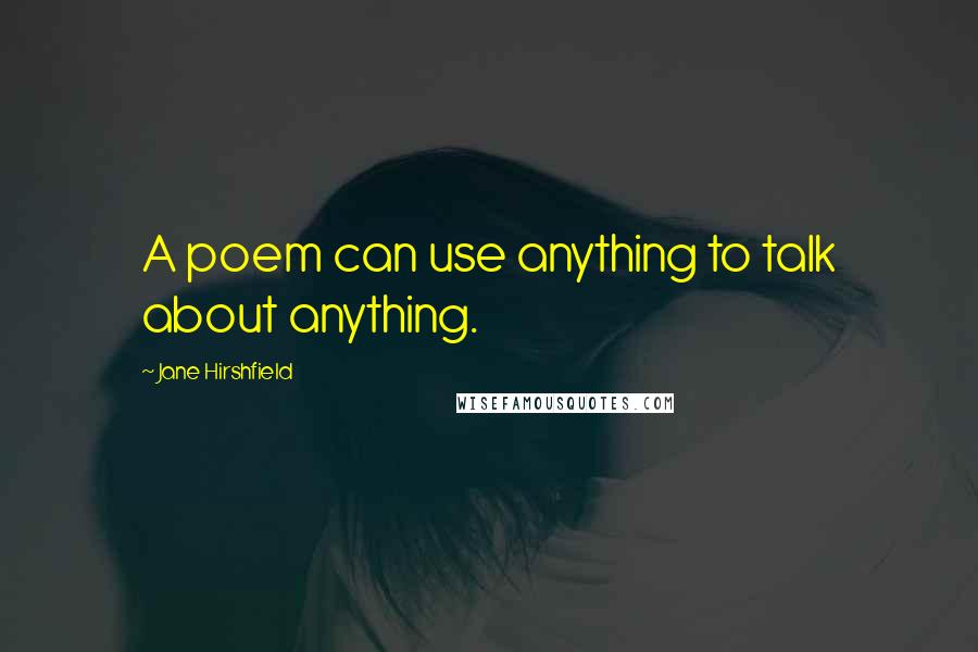 Jane Hirshfield Quotes: A poem can use anything to talk about anything.