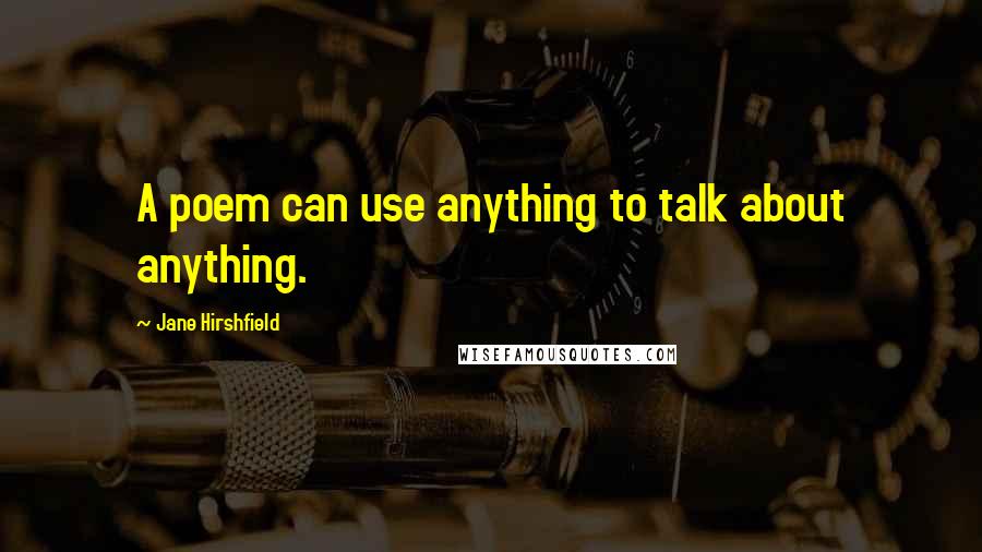 Jane Hirshfield Quotes: A poem can use anything to talk about anything.