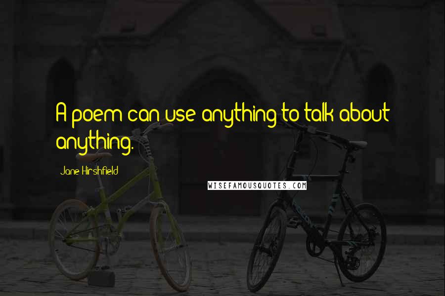 Jane Hirshfield Quotes: A poem can use anything to talk about anything.