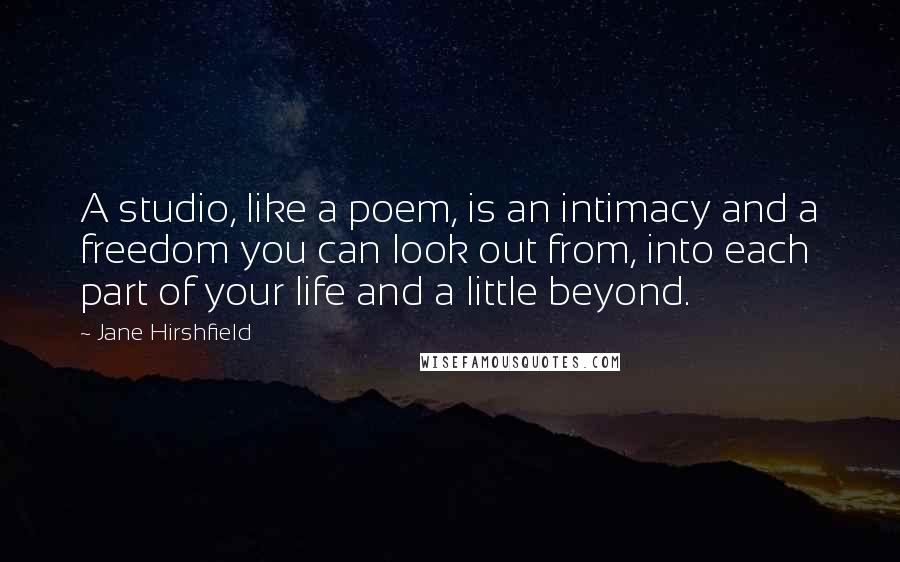 Jane Hirshfield Quotes: A studio, like a poem, is an intimacy and a freedom you can look out from, into each part of your life and a little beyond.