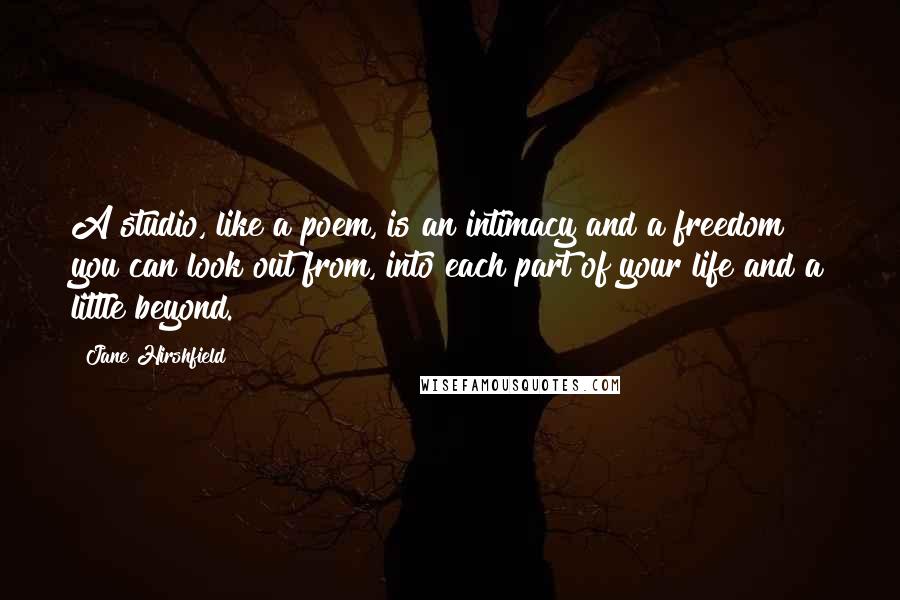 Jane Hirshfield Quotes: A studio, like a poem, is an intimacy and a freedom you can look out from, into each part of your life and a little beyond.