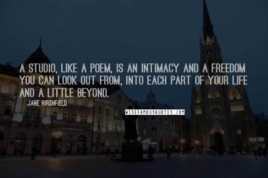 Jane Hirshfield Quotes: A studio, like a poem, is an intimacy and a freedom you can look out from, into each part of your life and a little beyond.