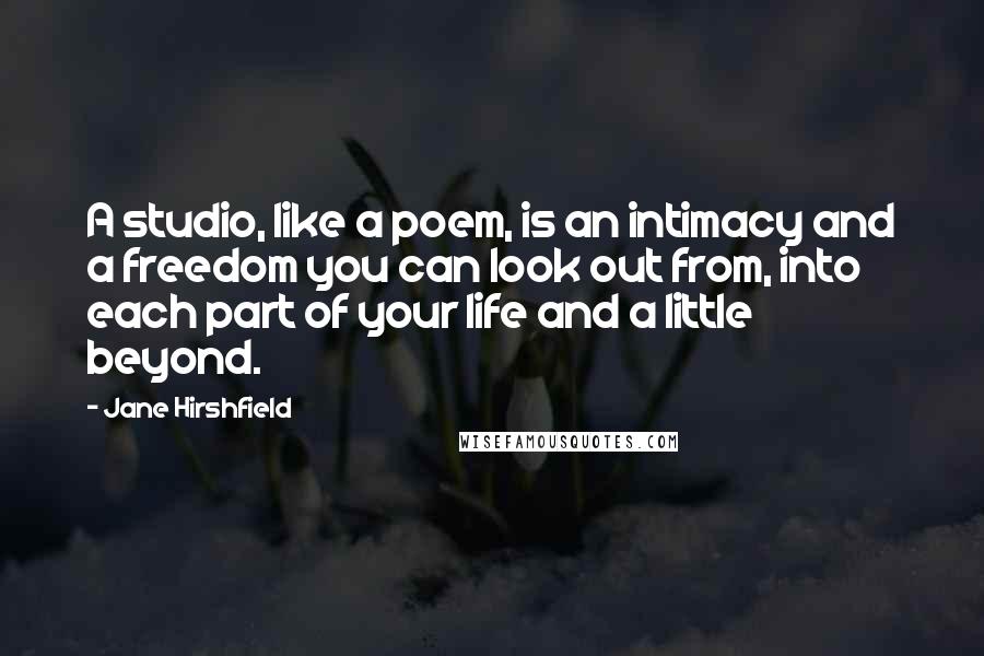 Jane Hirshfield Quotes: A studio, like a poem, is an intimacy and a freedom you can look out from, into each part of your life and a little beyond.