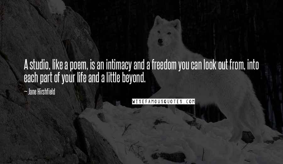 Jane Hirshfield Quotes: A studio, like a poem, is an intimacy and a freedom you can look out from, into each part of your life and a little beyond.