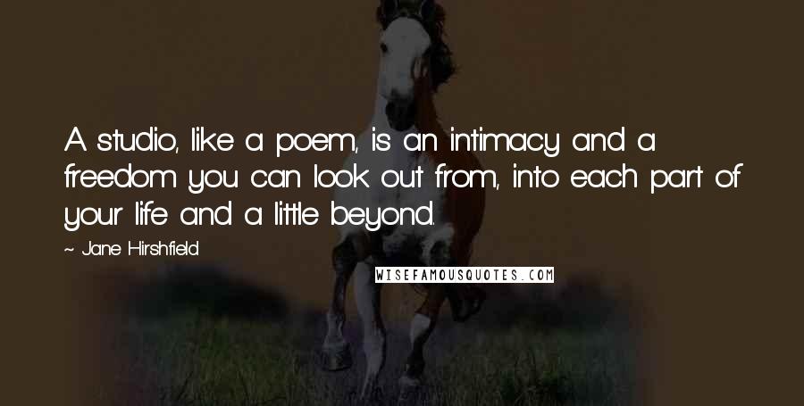 Jane Hirshfield Quotes: A studio, like a poem, is an intimacy and a freedom you can look out from, into each part of your life and a little beyond.