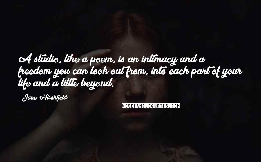 Jane Hirshfield Quotes: A studio, like a poem, is an intimacy and a freedom you can look out from, into each part of your life and a little beyond.