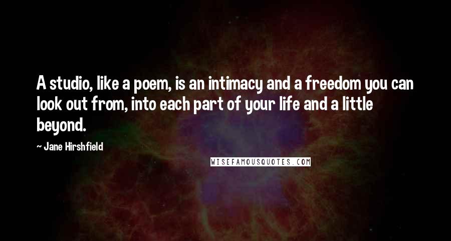 Jane Hirshfield Quotes: A studio, like a poem, is an intimacy and a freedom you can look out from, into each part of your life and a little beyond.