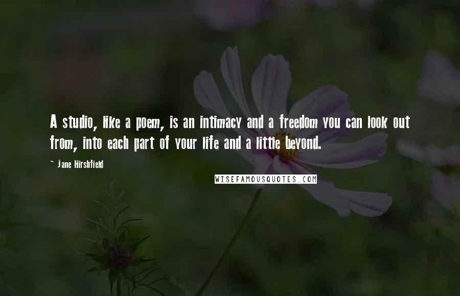 Jane Hirshfield Quotes: A studio, like a poem, is an intimacy and a freedom you can look out from, into each part of your life and a little beyond.