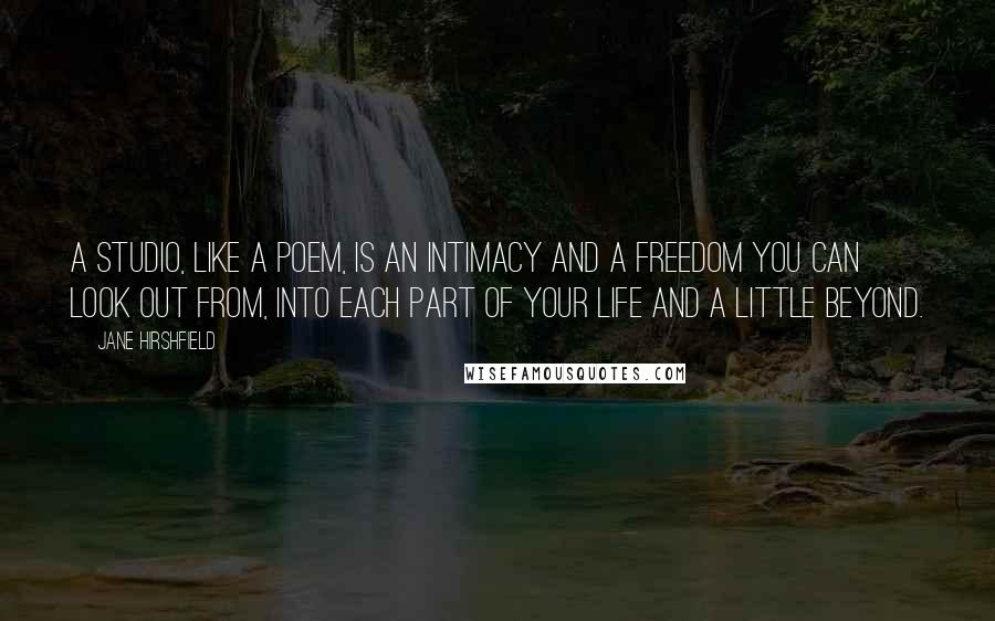 Jane Hirshfield Quotes: A studio, like a poem, is an intimacy and a freedom you can look out from, into each part of your life and a little beyond.