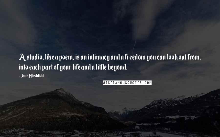 Jane Hirshfield Quotes: A studio, like a poem, is an intimacy and a freedom you can look out from, into each part of your life and a little beyond.