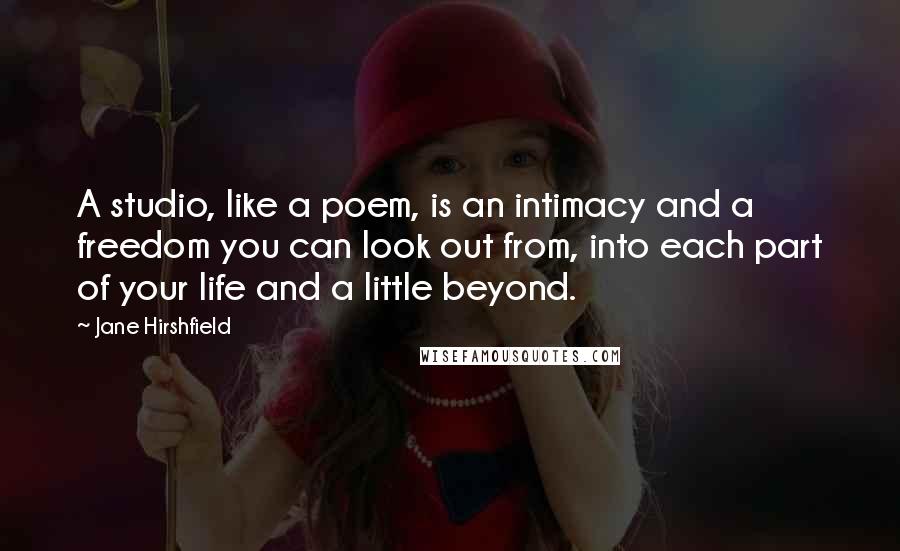 Jane Hirshfield Quotes: A studio, like a poem, is an intimacy and a freedom you can look out from, into each part of your life and a little beyond.