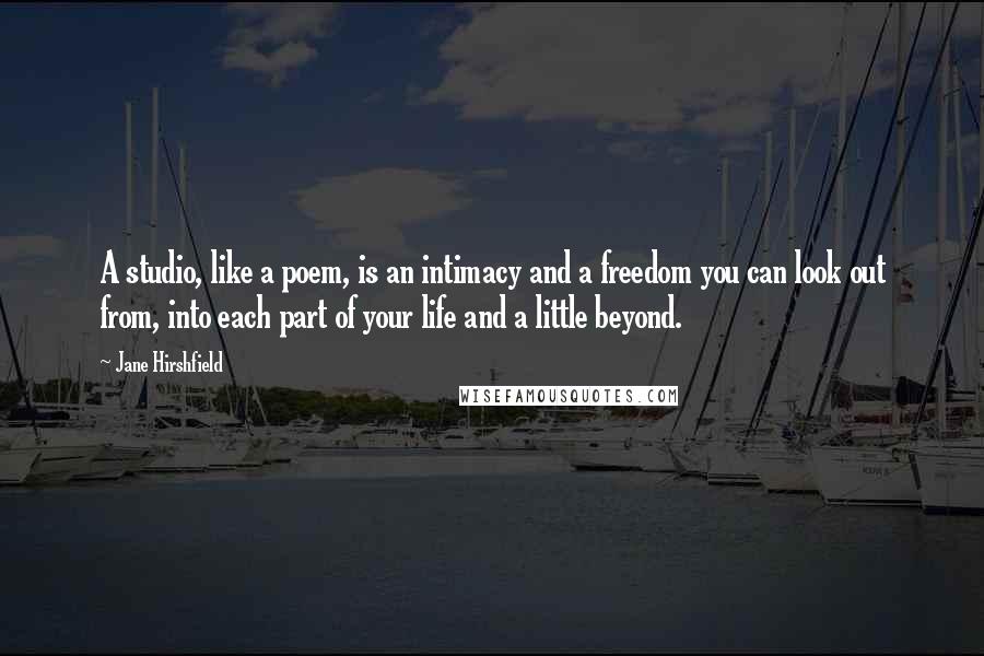 Jane Hirshfield Quotes: A studio, like a poem, is an intimacy and a freedom you can look out from, into each part of your life and a little beyond.