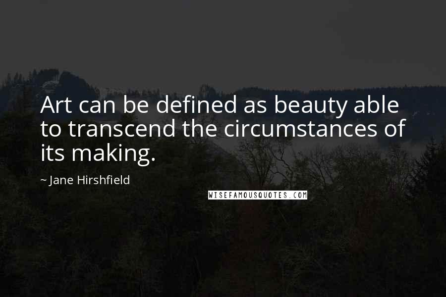 Jane Hirshfield Quotes: Art can be defined as beauty able to transcend the circumstances of its making.