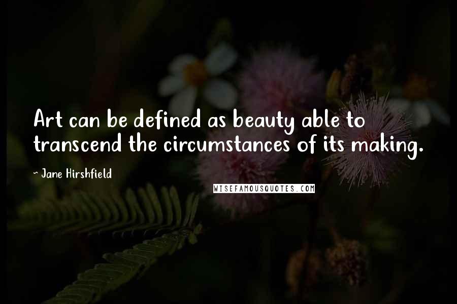 Jane Hirshfield Quotes: Art can be defined as beauty able to transcend the circumstances of its making.