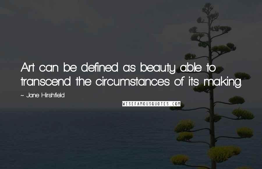 Jane Hirshfield Quotes: Art can be defined as beauty able to transcend the circumstances of its making.