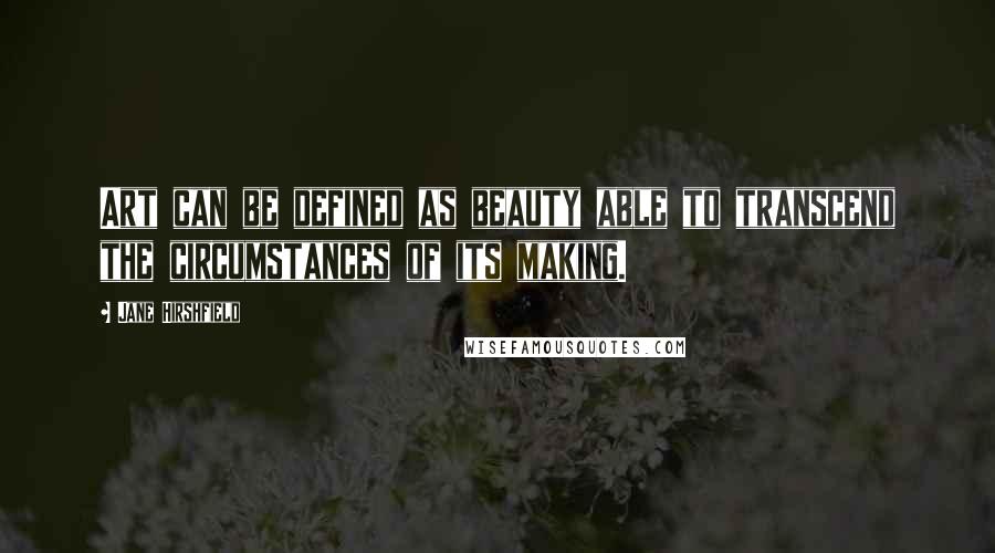 Jane Hirshfield Quotes: Art can be defined as beauty able to transcend the circumstances of its making.