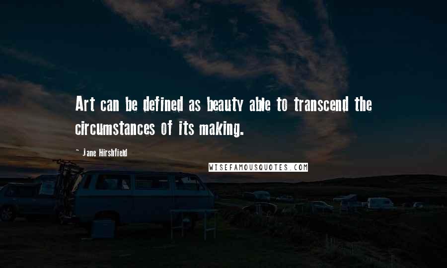 Jane Hirshfield Quotes: Art can be defined as beauty able to transcend the circumstances of its making.