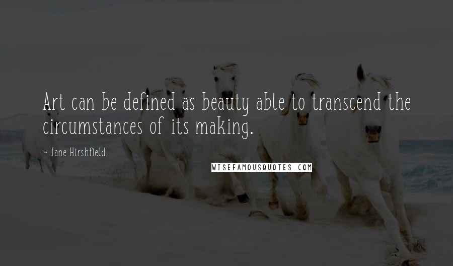 Jane Hirshfield Quotes: Art can be defined as beauty able to transcend the circumstances of its making.