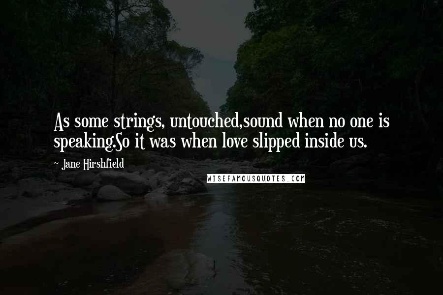 Jane Hirshfield Quotes: As some strings, untouched,sound when no one is speaking.So it was when love slipped inside us.