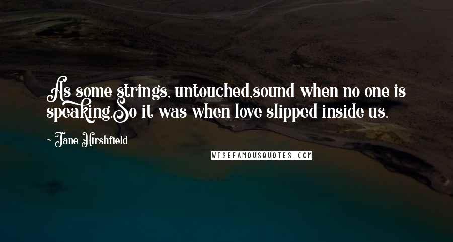 Jane Hirshfield Quotes: As some strings, untouched,sound when no one is speaking.So it was when love slipped inside us.