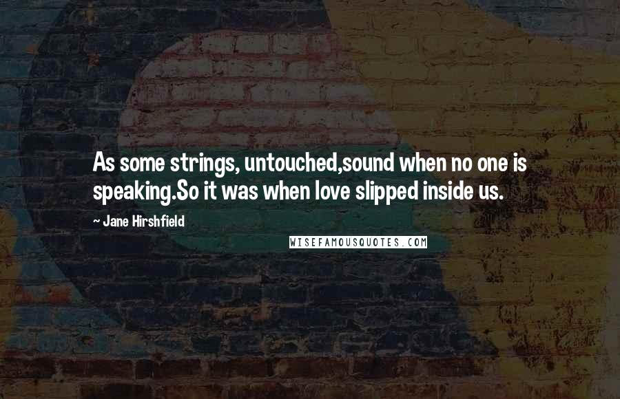 Jane Hirshfield Quotes: As some strings, untouched,sound when no one is speaking.So it was when love slipped inside us.