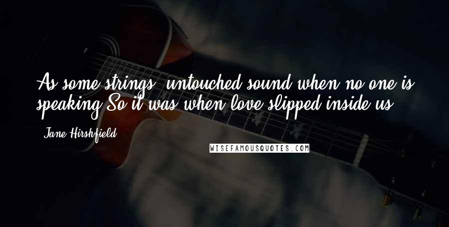 Jane Hirshfield Quotes: As some strings, untouched,sound when no one is speaking.So it was when love slipped inside us.