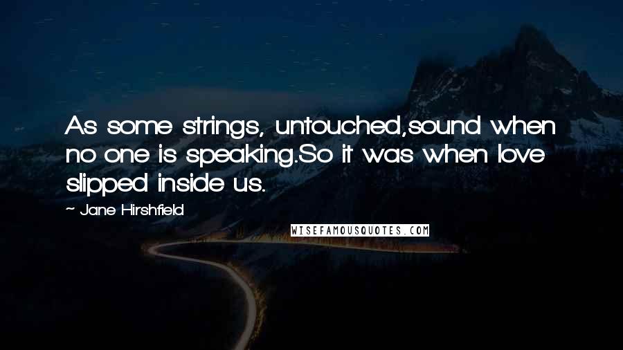 Jane Hirshfield Quotes: As some strings, untouched,sound when no one is speaking.So it was when love slipped inside us.