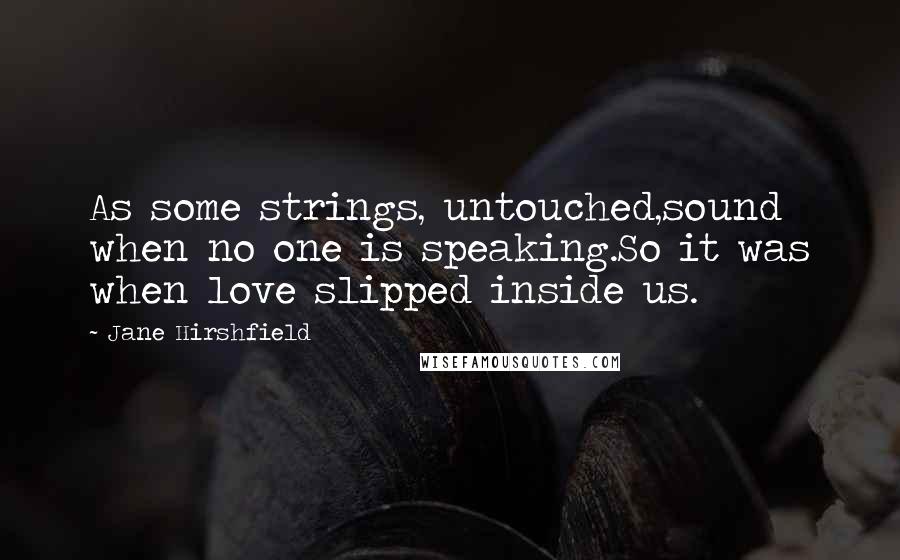 Jane Hirshfield Quotes: As some strings, untouched,sound when no one is speaking.So it was when love slipped inside us.