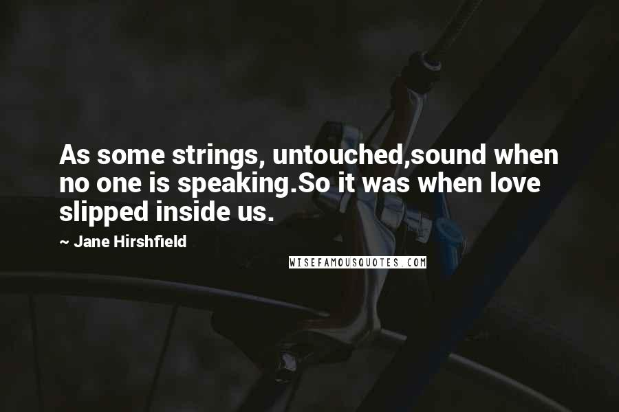 Jane Hirshfield Quotes: As some strings, untouched,sound when no one is speaking.So it was when love slipped inside us.