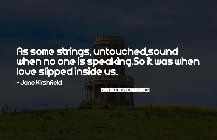 Jane Hirshfield Quotes: As some strings, untouched,sound when no one is speaking.So it was when love slipped inside us.