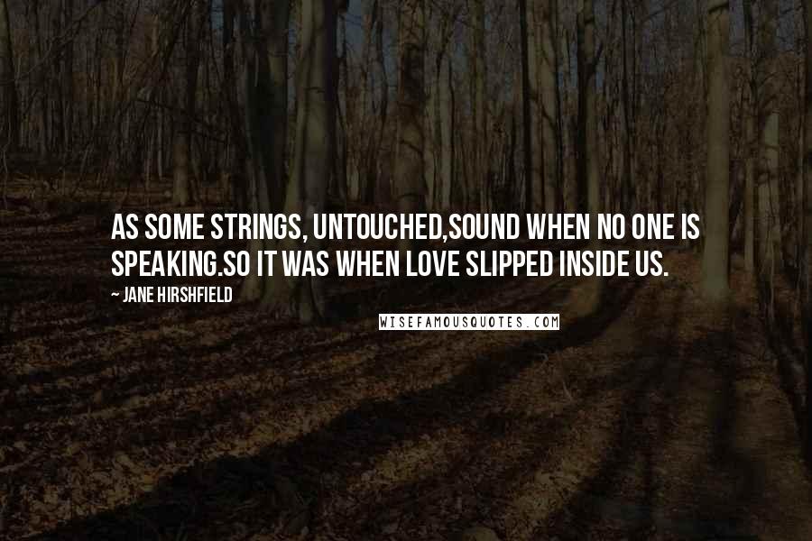 Jane Hirshfield Quotes: As some strings, untouched,sound when no one is speaking.So it was when love slipped inside us.